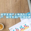 留学生落户上海落在公共户，留学生落户上海问题