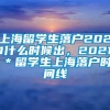 上海留学生落户2021什么时候出，2021＊留学生上海落户时间线