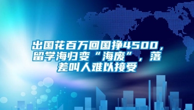 出国花百万回国挣4500，留学海归变“海废”，落差叫人难以接受