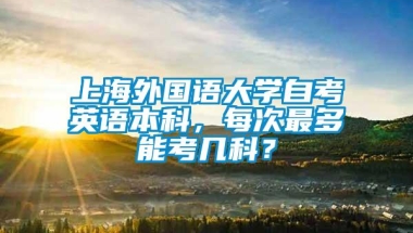 上海外国语大学自考英语本科，每次最多能考几科？