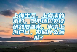 上海生源，上海读的本科，想申请国外读研然后回来，申请上海户口，按照什么标准？