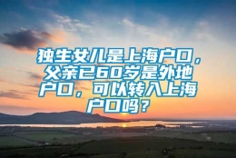 独生女儿是上海户口，父亲已60岁是外地户口，可以转入上海户口吗？