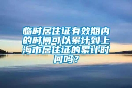 临时居住证有效期内的时间可以累计到上海市居住证的累计时间吗？