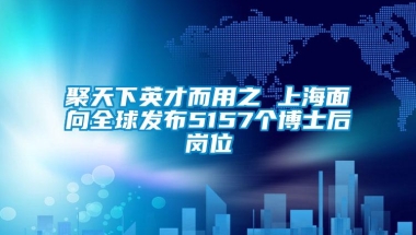 聚天下英才而用之 上海面向全球发布5157个博士后岗位