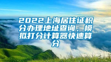 2022上海居住证积分办理地址查询，模拟打分计算器快速算分