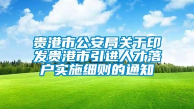 贵港市公安局关于印发贵港市引进人才落户实施细则的通知