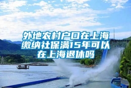 外地农村户口在上海缴纳社保满15年可以在上海退休吗