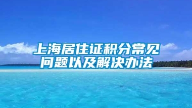 上海居住证积分常见问题以及解决办法