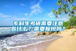 专科生考研需要注意些什么？需要报班吗？