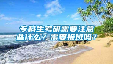 专科生考研需要注意些什么？需要报班吗？