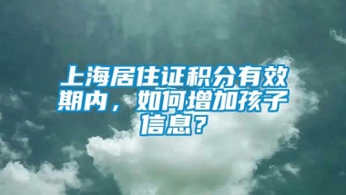 上海居住证积分有效期内，如何增加孩子信息？