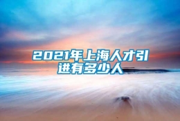 2021年上海人才引进有多少人