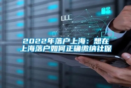 2022年落户上海：想在上海落户如何正确缴纳社保