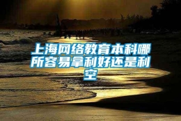 上海网络教育本科哪所容易拿利好还是利空