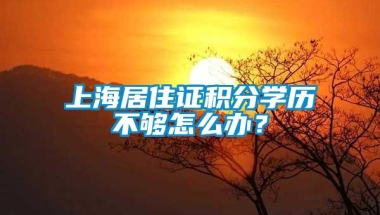 上海居住证积分学历不够怎么办？