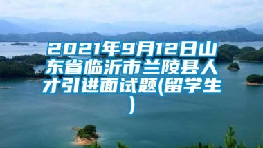 2021年9月12日山东省临沂市兰陵县人才引进面试题(留学生)