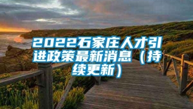 2022石家庄人才引进政策最新消息（持续更新）