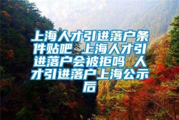 上海人才引进落户条件贴吧 上海人才引进落户会被拒吗 人才引进落户上海公示后