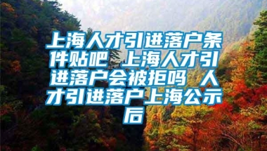 上海人才引进落户条件贴吧 上海人才引进落户会被拒吗 人才引进落户上海公示后