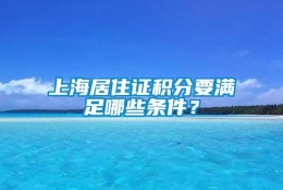 上海居住证积分要满足哪些条件？