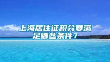 上海居住证积分要满足哪些条件？