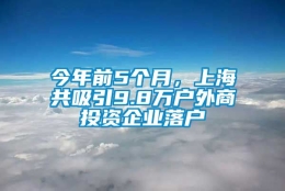 今年前5个月，上海共吸引9.8万户外商投资企业落户