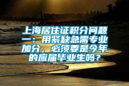 上海居住证积分问题一：用紧缺急需专业加分，必须要是今年的应届毕业生吗？