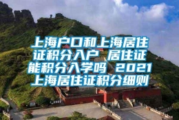 上海户口和上海居住证积分入户 居住证能积分入学吗 2021上海居住证积分细则