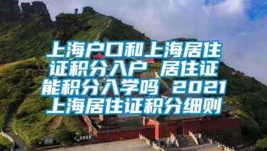 上海户口和上海居住证积分入户 居住证能积分入学吗 2021上海居住证积分细则