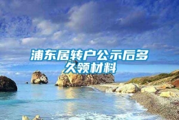 浦东居转户公示后多久领材料