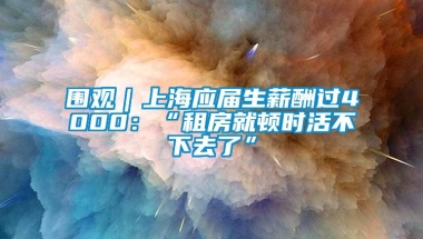 围观｜上海应届生薪酬过4000：“租房就顿时活不下去了”