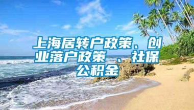 上海居转户政策、创业落户政策 、社保公积金