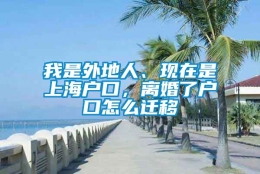 我是外地人、现在是上海户口，离婚了户口怎么迁移