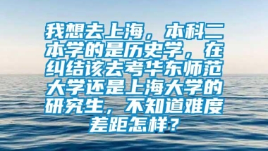 我想去上海，本科二本学的是历史学，在纠结该去考华东师范大学还是上海大学的研究生，不知道难度差距怎样？