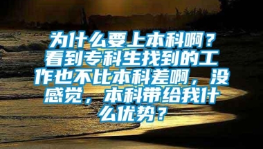 为什么要上本科啊？看到专科生找到的工作也不比本科差啊，没感觉，本科带给我什么优势？