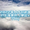 2022年人才引进落户上海条件（单位+个人）