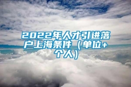 2022年人才引进落户上海条件（单位+个人）