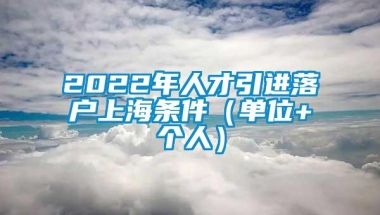 2022年人才引进落户上海条件（单位+个人）