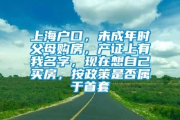 上海户口，未成年时父母购房，产证上有我名字，现在想自己买房，按政策是否属于首套