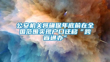 公安机关将确保年底前在全国范围实现户口迁移“跨省通办”