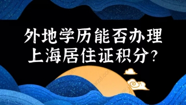 2021上海居住证积分细则｜外地学历能否办理上海居住证积分？