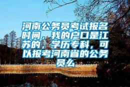 河南公务员考试报名时间，我的户口是江苏的，学历专科，可以报考河南省的公务员么