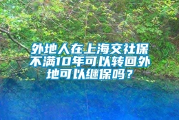 外地人在上海交社保不满10年可以转回外地可以继保吗？