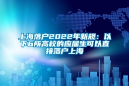 上海落户2022年新规：以下6所高校的应届生可以直接落户上海