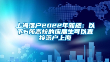 上海落户2022年新规：以下6所高校的应届生可以直接落户上海