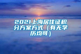 2021上海居住证积分方案方式（有无学历均可）