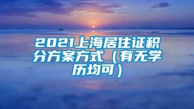 2021上海居住证积分方案方式（有无学历均可）