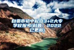 自贡市初中起点3+2大专学校报考(科普：2022已更新)