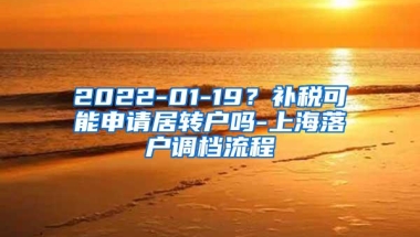 2022-01-19？补税可能申请居转户吗-上海落户调档流程