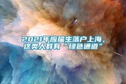 2021年应届生落户上海，这类人群有“绿色通道”